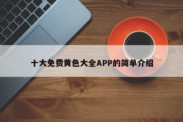 十大免费黄色大全APP的简单介绍