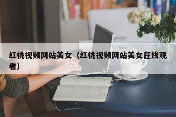 红桃视频网站美女(红桃视频网站美女在线观看)