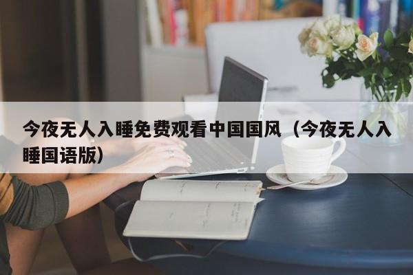 今夜无人入睡免费观看中国国风(今夜无人入睡国语版)
