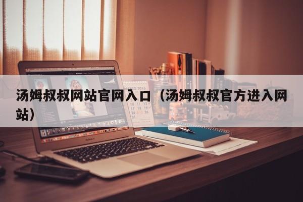 汤姆叔叔网站官网入口(汤姆叔叔官方进入网站)