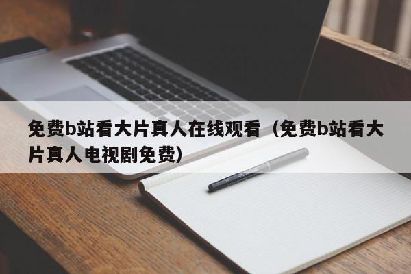 免费b站看大片真人在线观看（免费b站看大片真人电视剧免费）