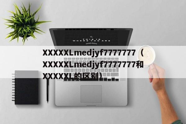 XXXXXLmedjyf7777777(XXXXXLmedjyf7777777和XXXXXL的区别)