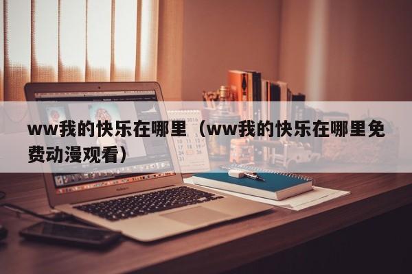 ww我的快乐在哪里（ww我的快乐在哪里免费动漫观看）