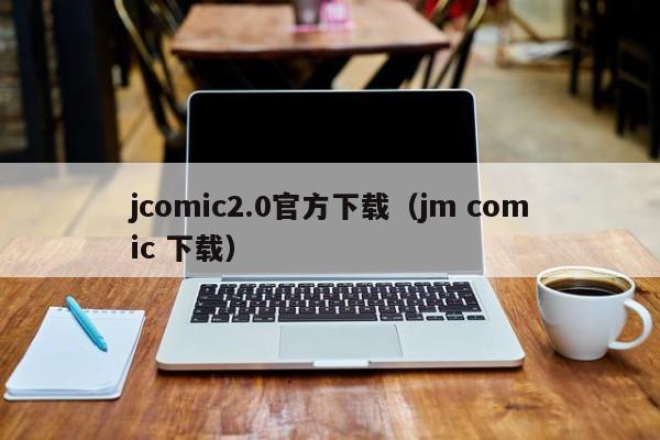 jcomic2.0官方下载（jm comic 下载）