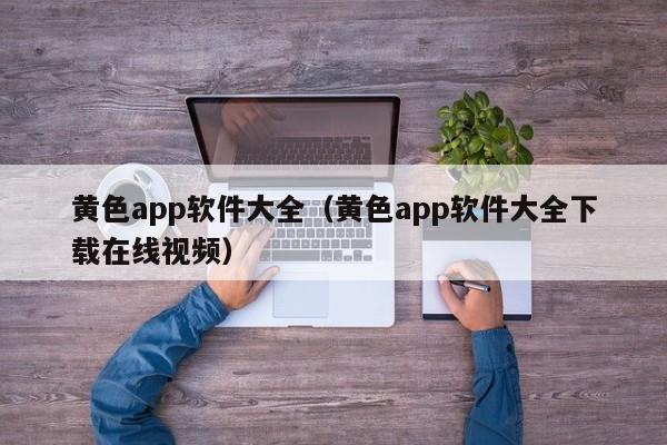 黄色app软件大全（黄色app软件大全下载在线视频）