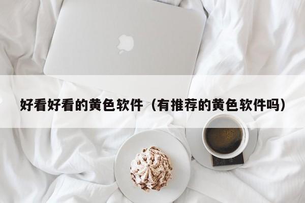 好看好看的黄色软件（有推荐的黄色软件吗）