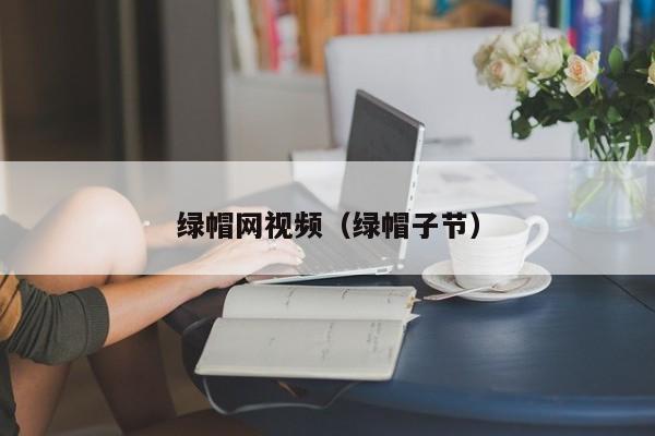 绿帽网视频（绿帽子节）