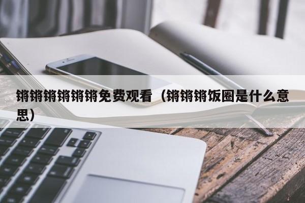 锵锵锵锵锵锵免费观看(锵锵锵饭圈是什么意思)