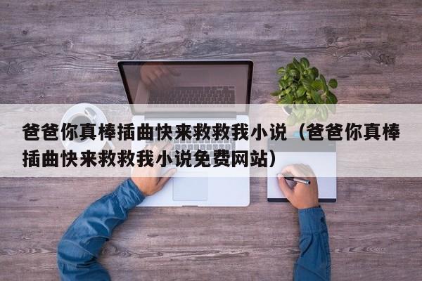 爸爸你真棒插曲快来救救我小说(爸爸你真棒插曲快来救救我小说免费网站)