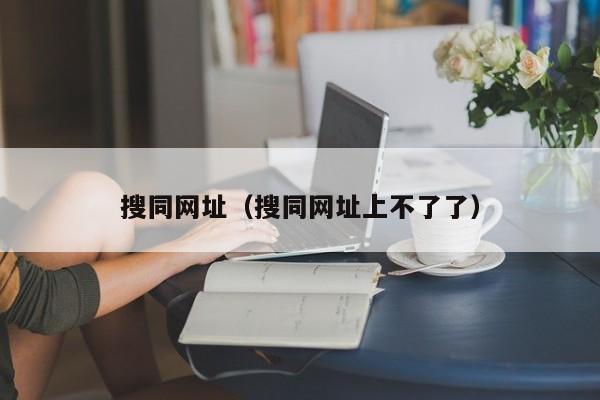搜同网址(搜同网址上不了了)
