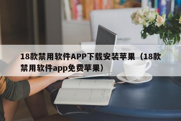 18款禁用软件APP下载安装苹果(18款禁用软件app免费苹果)