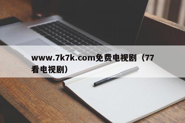 www.7k7k.com免费电视剧(77看电视剧)