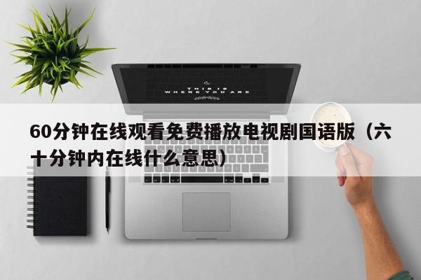 60分钟在线观看免费播放电视剧国语版(六十分钟内在线什么意思)