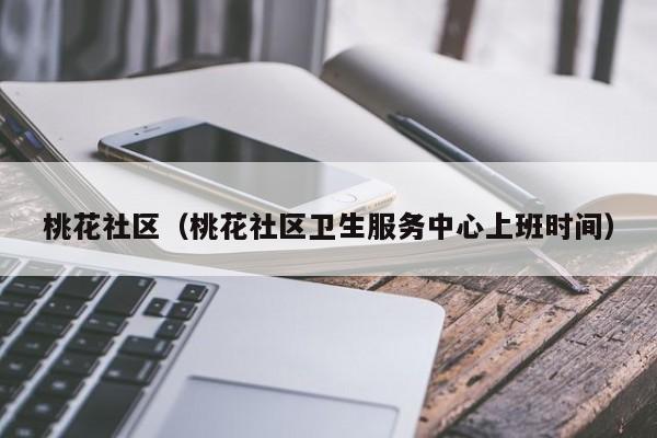 桃花社区(桃花社区卫生服务中心上班时间)