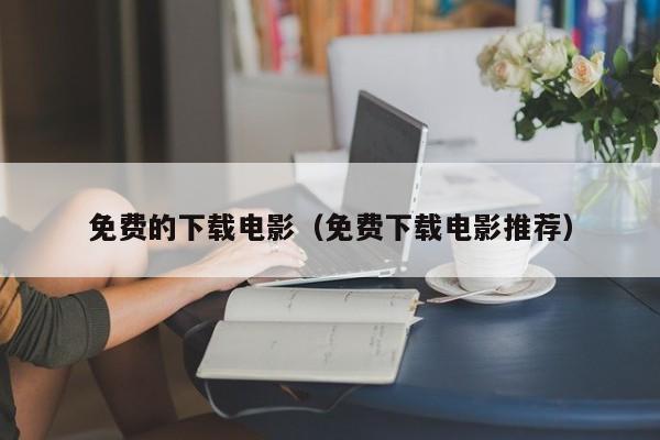 免费的下载电影(免费下载电影推荐)