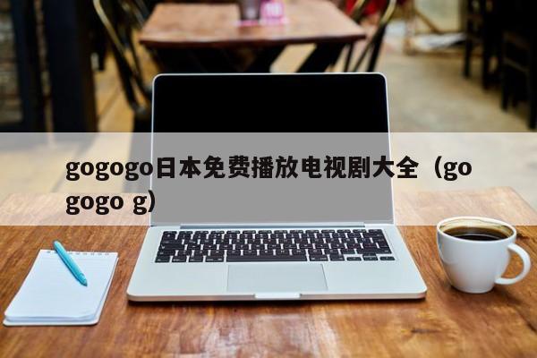 gogogo日本免费播放电视剧大全(gogogo g)