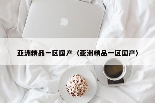 亚洲精品一区国产(亚洲精品一区国产)