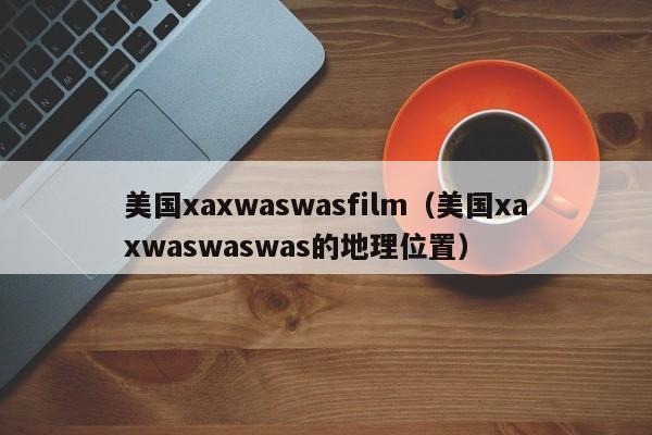 美国xaxwaswasfilm(美国xaxwaswaswas的地理位置)