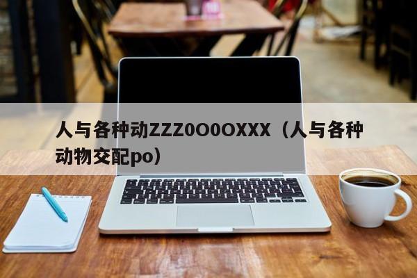 人与各种动ZZZ0O0OXXX(人与各种动物交配po)