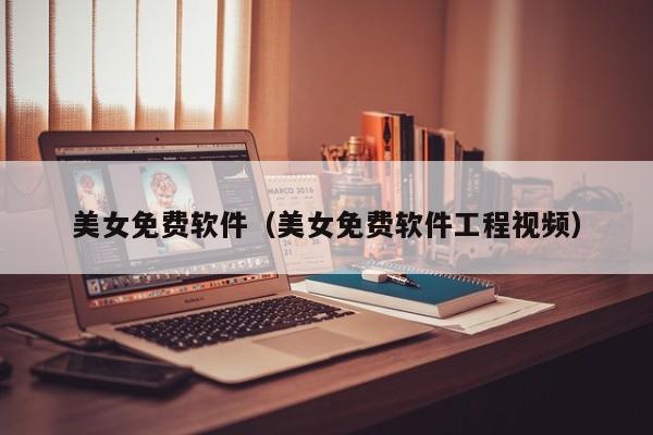 美女免费软件(美女免费软件工程视频)