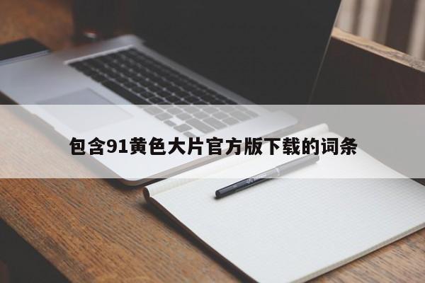 包含91黄色大片官方版下载的词条