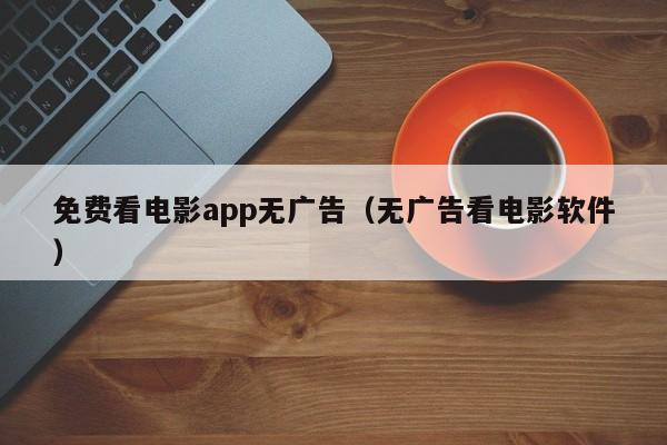免费看电影app无广告(无广告看电影软件)