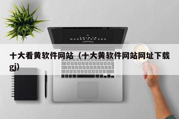 十大看黄软件网站(十大黄软件网站网址下载gj)