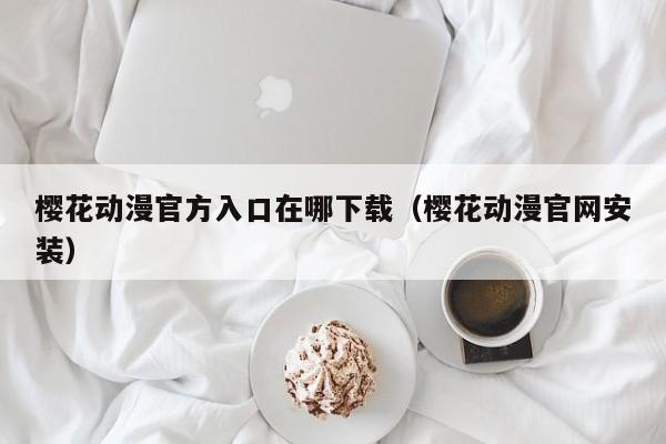 樱花动漫官方入口在哪下载（樱花动漫官网安装）