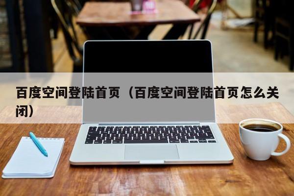 百度空间登陆首页（百度空间登陆首页怎么关闭）