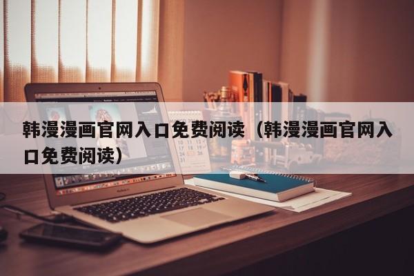 韩漫漫画官网入口免费阅读(韩漫漫画官网入口免费阅读)