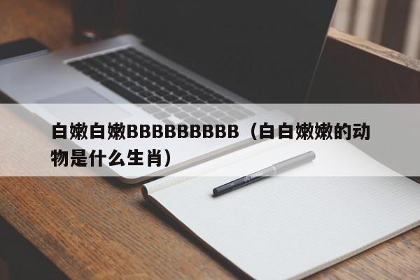白嫩白嫩BBBBBBBBB（白白嫩嫩的动物是什么生肖）