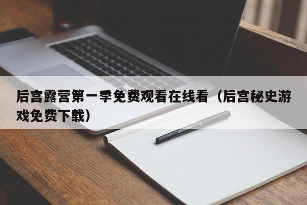 后宫露营第一季免费观看在线看(后宫秘史游戏免费下载)