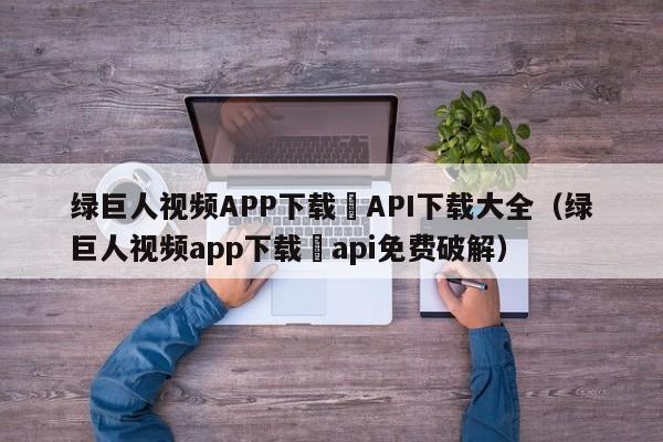 绿巨人视频APP下载汅API下载大全(绿巨人视频app下载汅api免费破解)