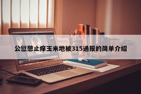 公愆憩止痒玉米地被315通报的简单介绍