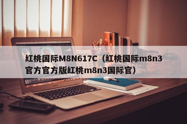 红桃国际M8N617C(红桃国际m8n3官方官方版红桃m8n3国际官)