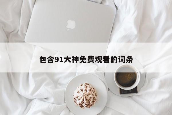包含91大神免费观看的词条