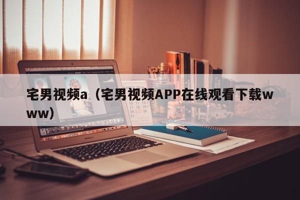 宅男视频a（宅男视频APP在线观看下载www）
