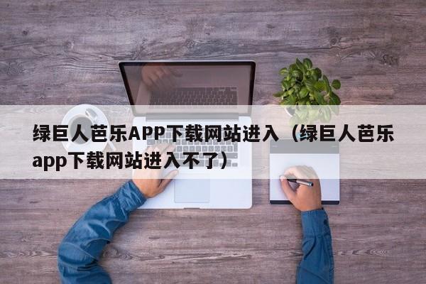 绿巨人芭乐APP下载网站进入(绿巨人芭乐app下载网站进入不了)