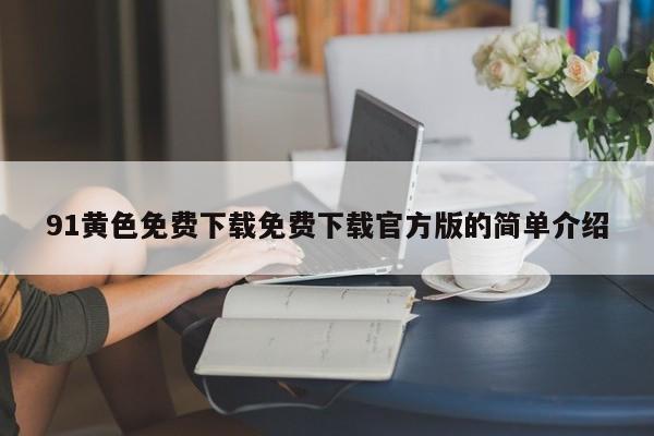 91黄色免费下载免费下载官方版的简单介绍