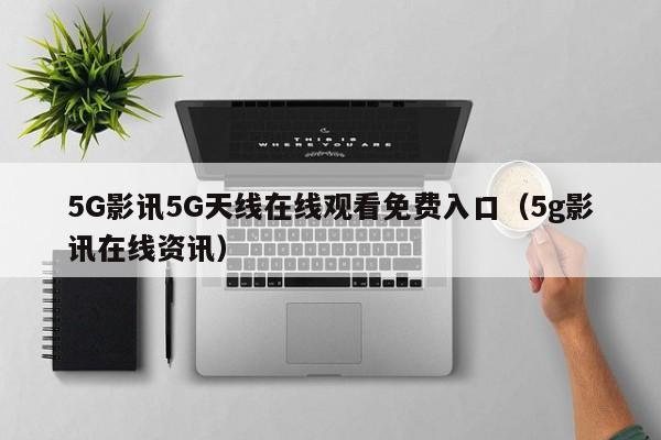 5G影讯5G天线在线观看免费入口(5g影讯在线资讯)