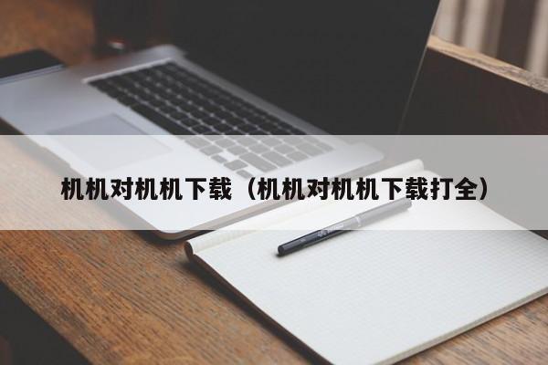 机机对机机下载(机机对机机下载打全)