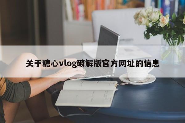 关于糖心vlog破解版官方网址的信息