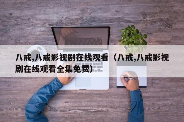 八戒,八戒影视剧在线观看(八戒,八戒影视剧在线观看全集免费)