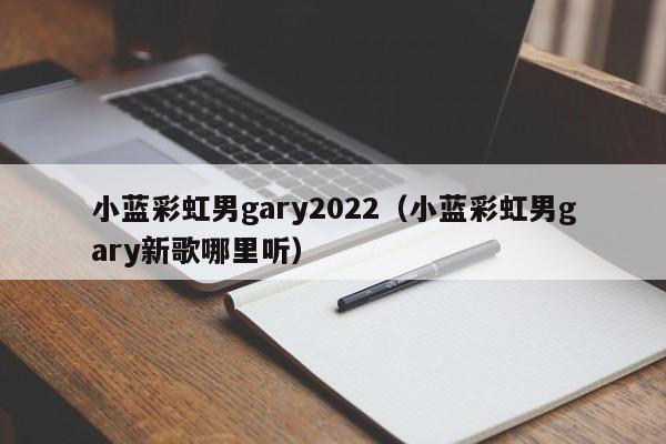 小蓝彩虹男gary2022(小蓝彩虹男gary新歌哪里听)