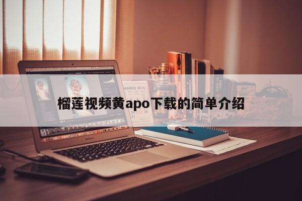 榴莲视频黄apo下载的简单介绍