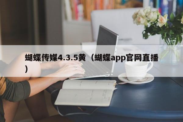 蝴蝶传媒4.3.5黄(蝴蝶app官网直播)
