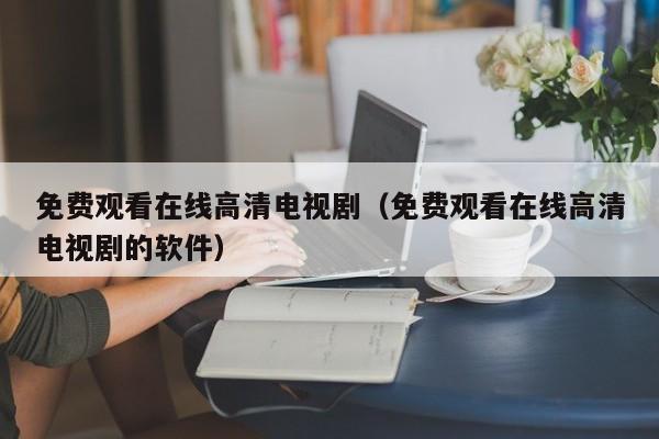 免费观看在线高清电视剧（免费观看在线高清电视剧的软件）