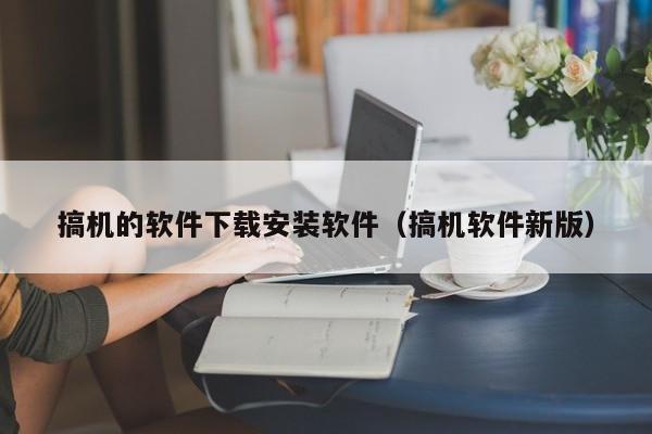 搞机的软件下载安装软件(搞机软件新版)