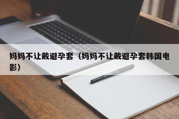 妈妈不让戴避孕套(妈妈不让戴避孕套韩国电影)