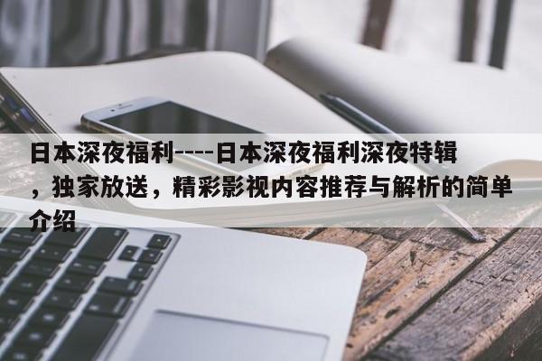 日本深夜福利----日本深夜福利深夜特辑，独家放送，精彩影视内容推荐与解析的简单介绍
